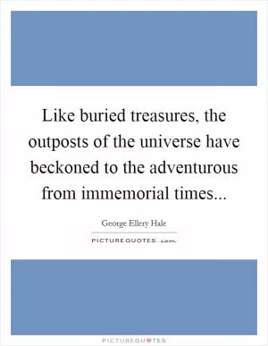 Like buried treasures, the outposts of the universe have beckoned to the adventurous from immemorial times Picture Quote #1