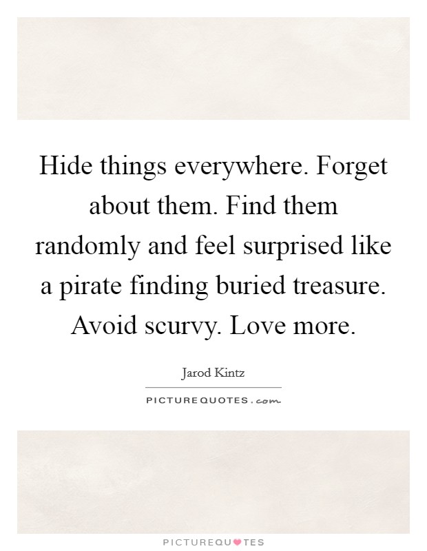 Hide things everywhere. Forget about them. Find them randomly and feel surprised like a pirate finding buried treasure. Avoid scurvy. Love more. Picture Quote #1