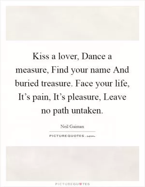 Kiss a lover, Dance a measure, Find your name And buried treasure. Face your life, It’s pain, It’s pleasure, Leave no path untaken Picture Quote #1