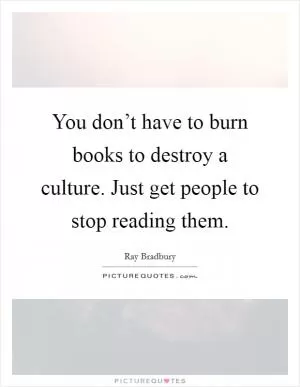 You don’t have to burn books to destroy a culture. Just get people to stop reading them Picture Quote #1