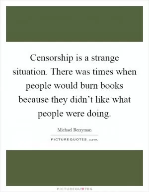 Censorship is a strange situation. There was times when people would burn books because they didn’t like what people were doing Picture Quote #1