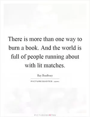 There is more than one way to burn a book. And the world is full of people running about with lit matches Picture Quote #1