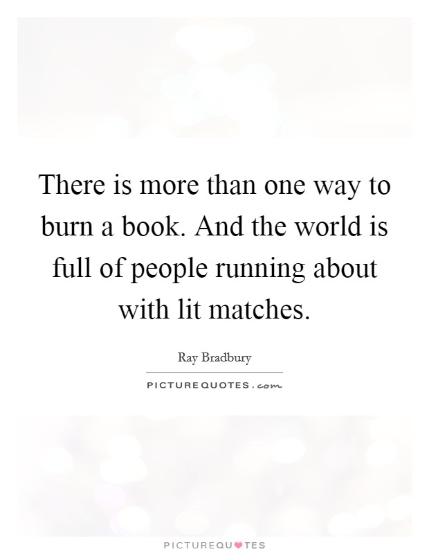 There is more than one way to burn a book. And the world is full of people running about with lit matches. Picture Quote #1