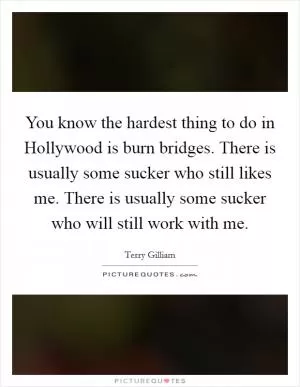 You know the hardest thing to do in Hollywood is burn bridges. There is usually some sucker who still likes me. There is usually some sucker who will still work with me Picture Quote #1