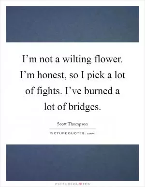 I’m not a wilting flower. I’m honest, so I pick a lot of fights. I’ve burned a lot of bridges Picture Quote #1
