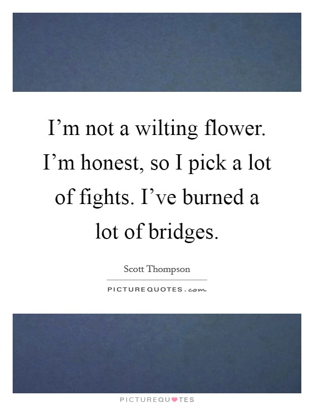 I'm not a wilting flower. I'm honest, so I pick a lot of fights. I've burned a lot of bridges. Picture Quote #1