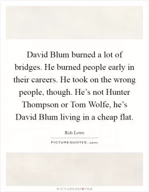 David Blum burned a lot of bridges. He burned people early in their careers. He took on the wrong people, though. He’s not Hunter Thompson or Tom Wolfe, he’s David Blum living in a cheap flat Picture Quote #1