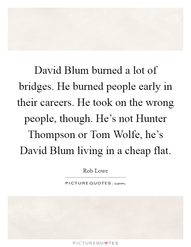 David Blum burned a lot of bridges. He burned people early in their careers. He took on the wrong people, though. He's not Hunter Thompson or Tom Wolfe, he's David Blum living in a cheap flat. Picture Quote #1