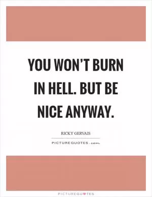 You won’t burn in hell. But be nice anyway Picture Quote #1