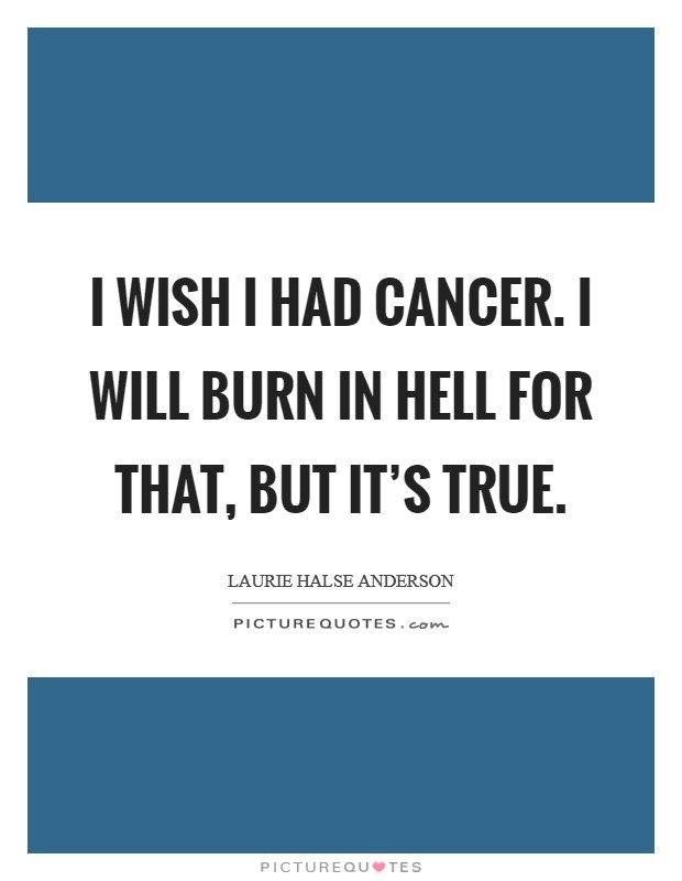 I wish I had cancer. I will burn in hell for that, but it's true. Picture Quote #1