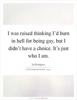 I was raised thinking I’d burn in hell for being gay, but I didn’t have a choice. It’s just who I am Picture Quote #1
