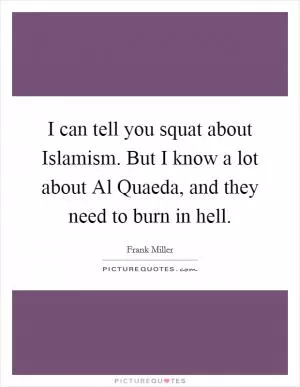 I can tell you squat about Islamism. But I know a lot about Al Quaeda, and they need to burn in hell Picture Quote #1