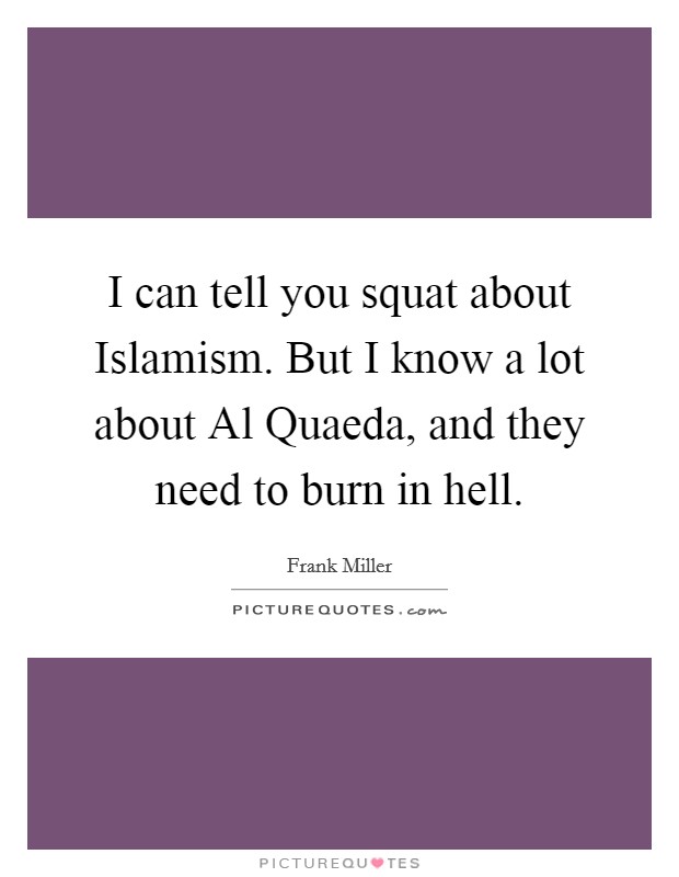 I can tell you squat about Islamism. But I know a lot about Al Quaeda, and they need to burn in hell. Picture Quote #1