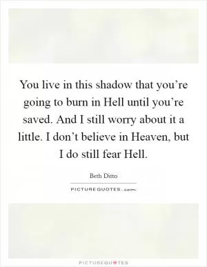 You live in this shadow that you’re going to burn in Hell until you’re saved. And I still worry about it a little. I don’t believe in Heaven, but I do still fear Hell Picture Quote #1