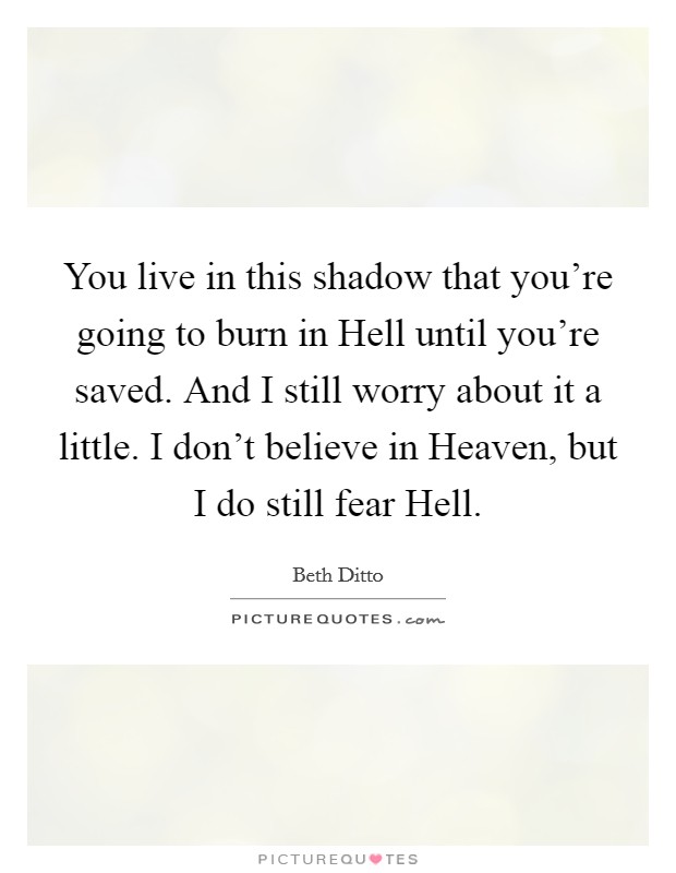 You live in this shadow that you're going to burn in Hell until you're saved. And I still worry about it a little. I don't believe in Heaven, but I do still fear Hell. Picture Quote #1