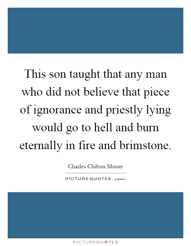 This son taught that any man who did not believe that piece of ignorance and priestly lying would go to hell and burn eternally in fire and brimstone. Picture Quote #1