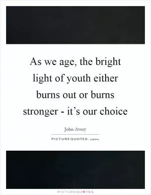 As we age, the bright light of youth either burns out or burns stronger - it’s our choice Picture Quote #1