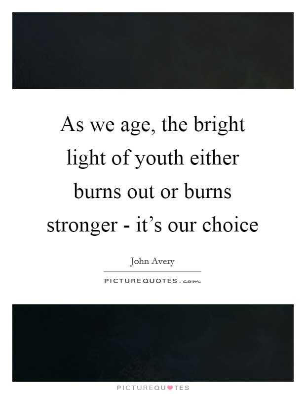 As we age, the bright light of youth either burns out or burns stronger - it's our choice Picture Quote #1