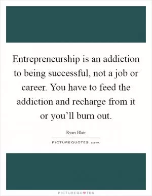 Entrepreneurship is an addiction to being successful, not a job or career. You have to feed the addiction and recharge from it or you’ll burn out Picture Quote #1