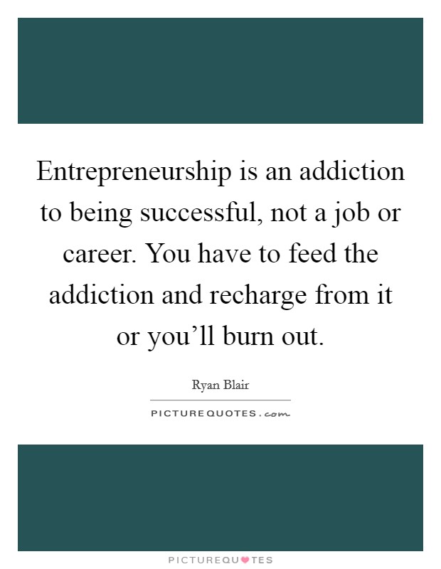 Entrepreneurship is an addiction to being successful, not a job or career. You have to feed the addiction and recharge from it or you'll burn out. Picture Quote #1