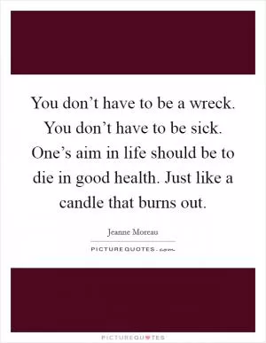 You don’t have to be a wreck. You don’t have to be sick. One’s aim in life should be to die in good health. Just like a candle that burns out Picture Quote #1