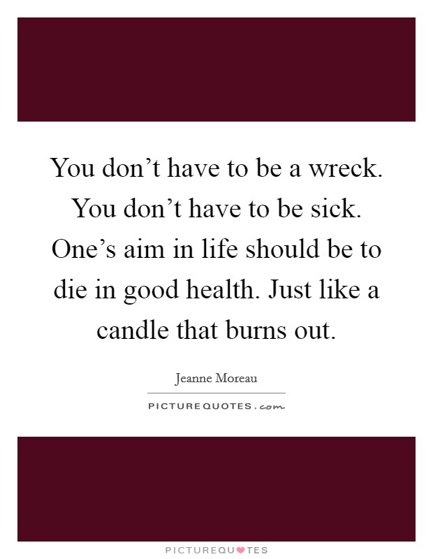You don't have to be a wreck. You don't have to be sick. One's aim in life should be to die in good health. Just like a candle that burns out. Picture Quote #1