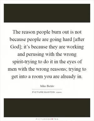 The reason people burn out is not because people are going hard [after God]; it’s because they are working and perusing with the wrong spirit-trying to do it in the eyes of men with the wrong reasons; trying to get into a room you are already in Picture Quote #1