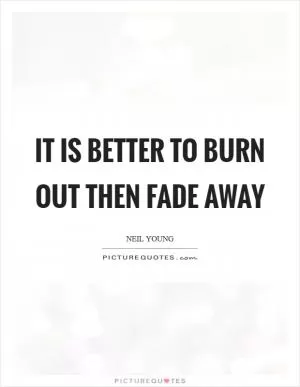 It is better to burn out then fade away Picture Quote #1