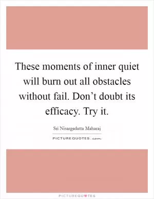 These moments of inner quiet will burn out all obstacles without fail. Don’t doubt its efficacy. Try it Picture Quote #1