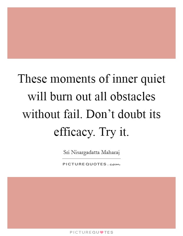These moments of inner quiet will burn out all obstacles without fail. Don't doubt its efficacy. Try it. Picture Quote #1