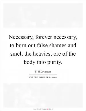 Necessary, forever necessary, to burn out false shames and smelt the heaviest ore of the body into purity Picture Quote #1