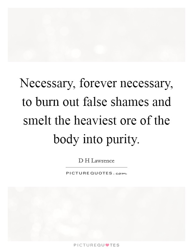 Necessary, forever necessary, to burn out false shames and smelt the heaviest ore of the body into purity. Picture Quote #1