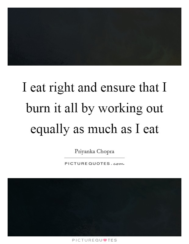 I eat right and ensure that I burn it all by working out equally as much as I eat Picture Quote #1