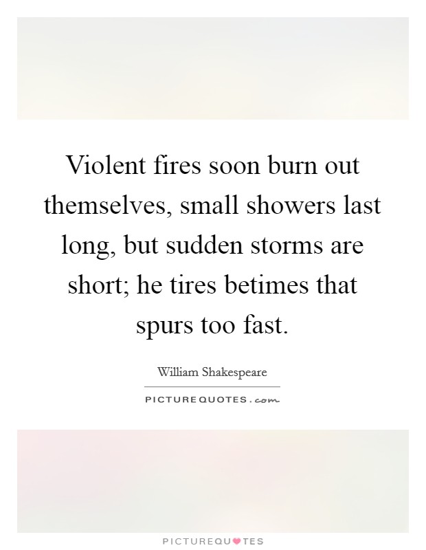 Violent fires soon burn out themselves, small showers last long, but sudden storms are short; he tires betimes that spurs too fast. Picture Quote #1