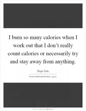 I burn so many calories when I work out that I don’t really count calories or necessarily try and stay away from anything Picture Quote #1