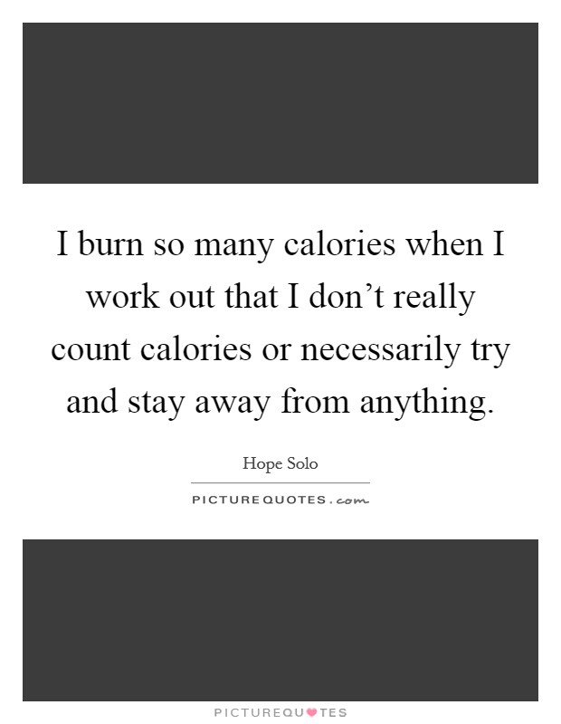 I burn so many calories when I work out that I don't really count calories or necessarily try and stay away from anything. Picture Quote #1
