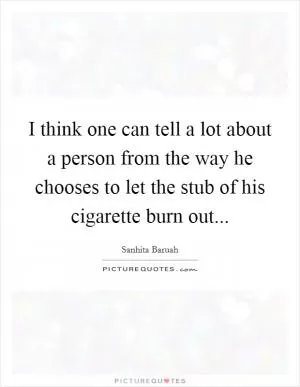 I think one can tell a lot about a person from the way he chooses to let the stub of his cigarette burn out Picture Quote #1