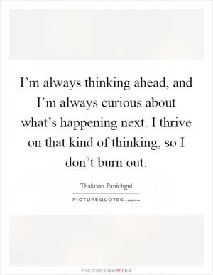 I’m always thinking ahead, and I’m always curious about what’s happening next. I thrive on that kind of thinking, so I don’t burn out Picture Quote #1
