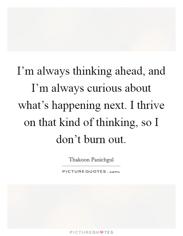 I'm always thinking ahead, and I'm always curious about what's happening next. I thrive on that kind of thinking, so I don't burn out. Picture Quote #1