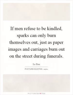 If men refuse to be kindled, sparks can only burn themselves out, just as paper images and carriages burn out on the street during funerals Picture Quote #1