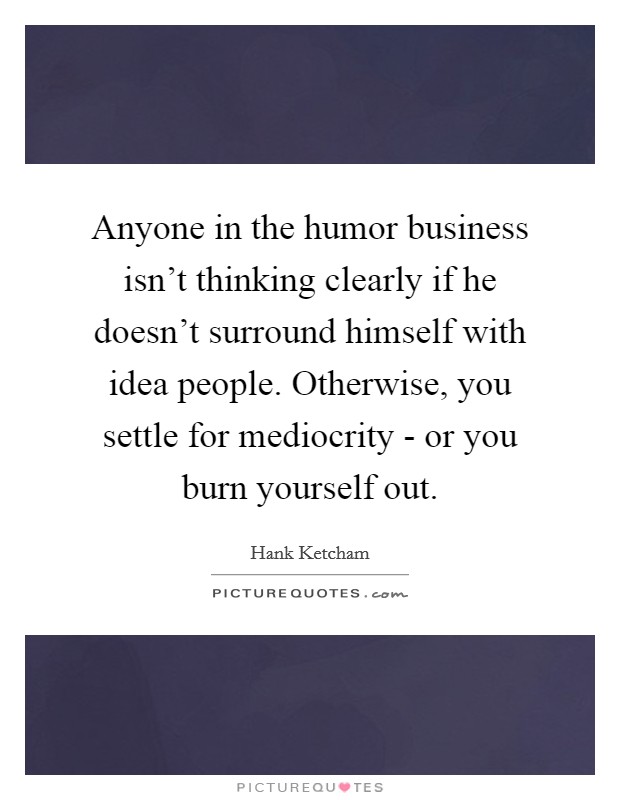 Anyone in the humor business isn't thinking clearly if he doesn't surround himself with idea people. Otherwise, you settle for mediocrity - or you burn yourself out. Picture Quote #1