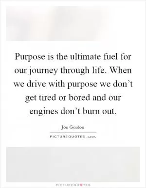 Purpose is the ultimate fuel for our journey through life. When we drive with purpose we don’t get tired or bored and our engines don’t burn out Picture Quote #1