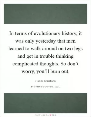 In terms of evolutionary history, it was only yesterday that men learned to walk around on two legs and get in trouble thinking complicated thoughts. So don’t worry, you’ll burn out Picture Quote #1
