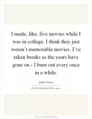 I made, like, five movies while I was in college. I think they just weren’t memorable movies. I’ve taken breaks as the years have gone on - I burn out every once in a while Picture Quote #1