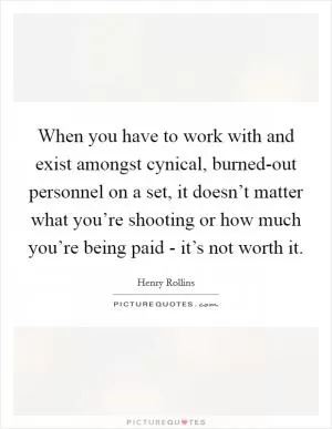 When you have to work with and exist amongst cynical, burned-out personnel on a set, it doesn’t matter what you’re shooting or how much you’re being paid - it’s not worth it Picture Quote #1