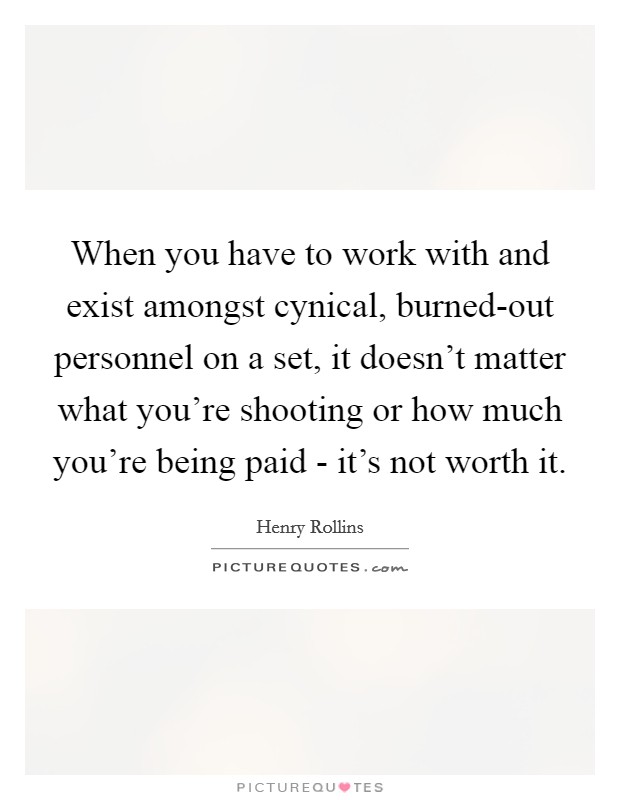When you have to work with and exist amongst cynical, burned-out personnel on a set, it doesn't matter what you're shooting or how much you're being paid - it's not worth it. Picture Quote #1