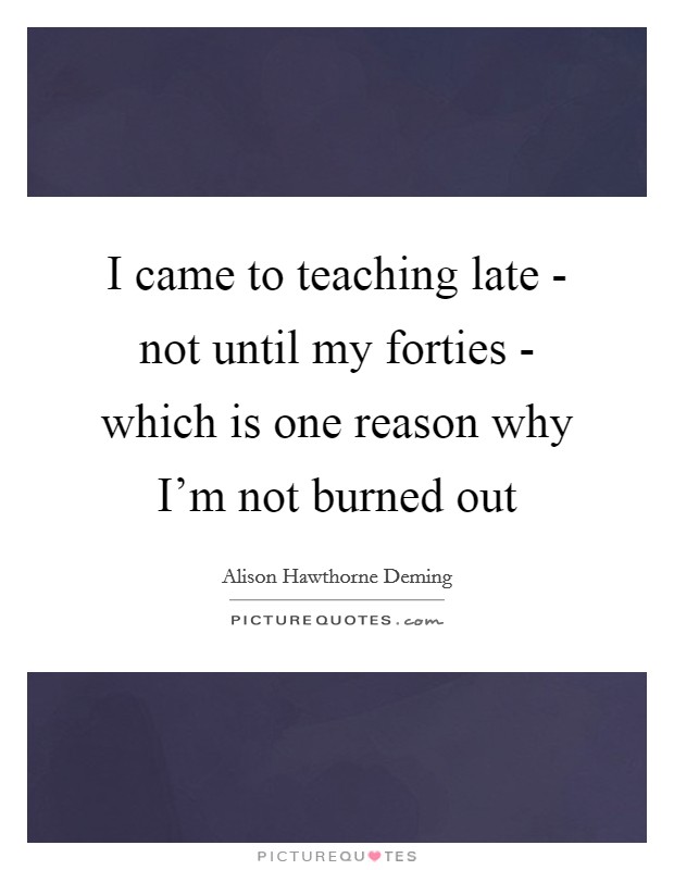 I came to teaching late - not until my forties - which is one reason why I'm not burned out Picture Quote #1