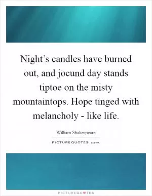 Night’s candles have burned out, and jocund day stands tiptoe on the misty mountaintops. Hope tinged with melancholy - like life Picture Quote #1