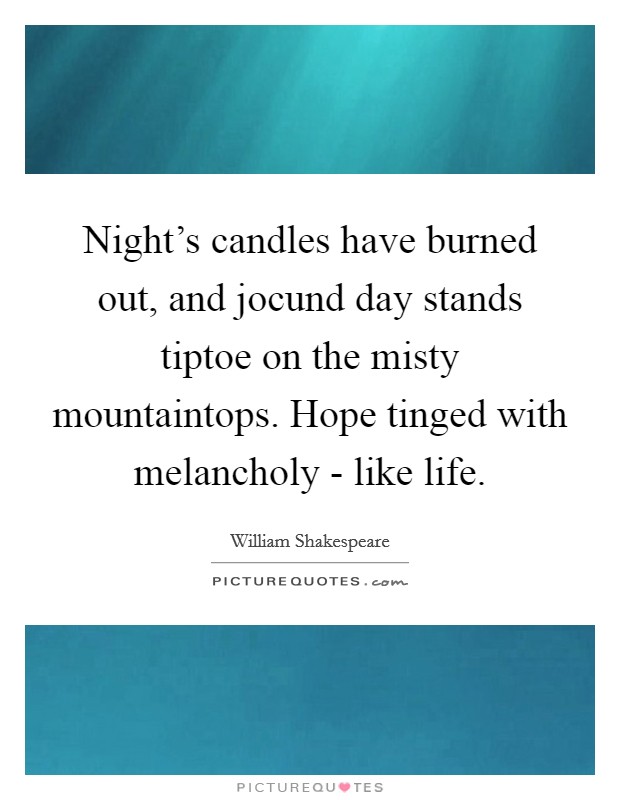 Night's candles have burned out, and jocund day stands tiptoe on the misty mountaintops. Hope tinged with melancholy - like life. Picture Quote #1