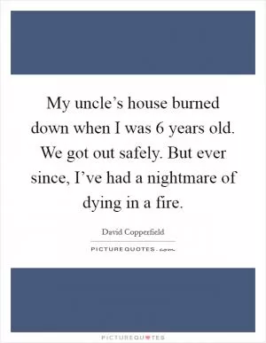 My uncle’s house burned down when I was 6 years old. We got out safely. But ever since, I’ve had a nightmare of dying in a fire Picture Quote #1